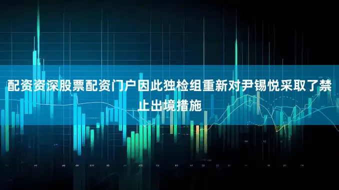 配资资深股票配资门户因此独检组重新对尹锡悦采取了禁止出境措施