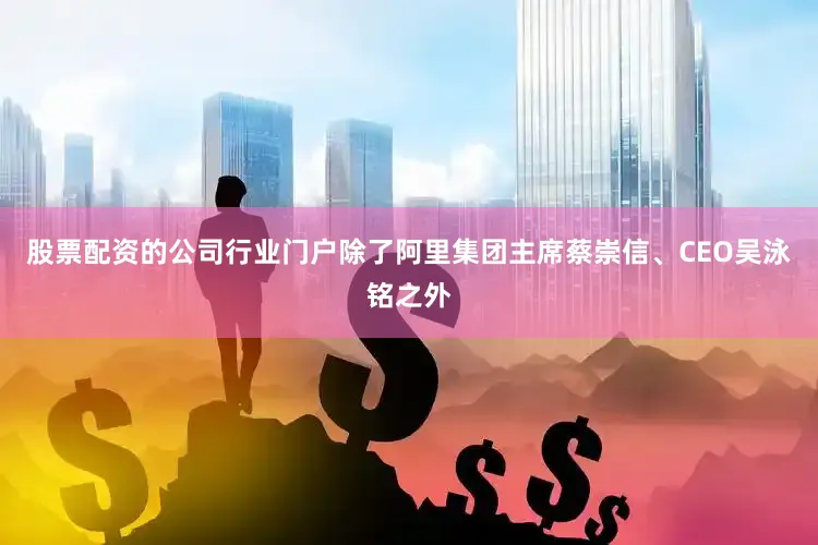 股票配资的公司行业门户除了阿里集团主席蔡崇信、CEO吴泳铭之外