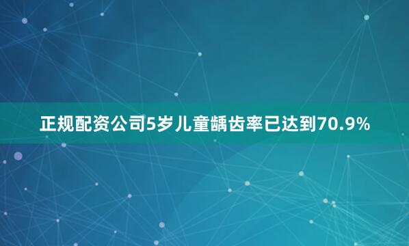 正规配资公司5岁儿童龋齿率已达到70.9%