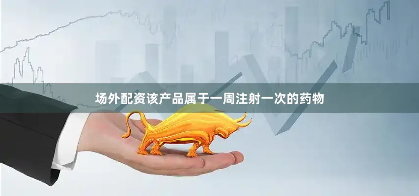 场外配资该产品属于一周注射一次的药物