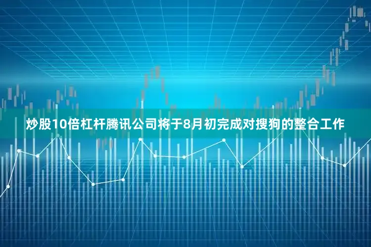 炒股10倍杠杆腾讯公司将于8月初完成对搜狗的整合工作
