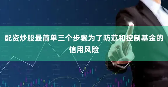 配资炒股最简单三个步骤为了防范和控制基金的信用风险