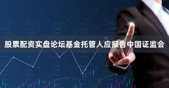 股票配资实盘论坛基金托管人应报告中国证监会