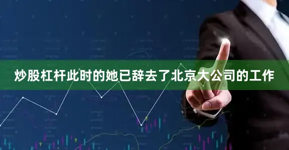 炒股杠杆此时的她已辞去了北京大公司的工作