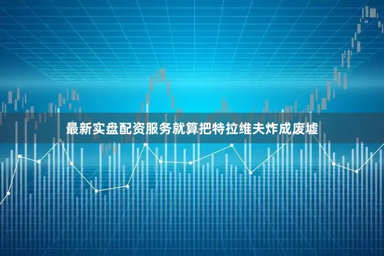 最新实盘配资服务就算把特拉维夫炸成废墟