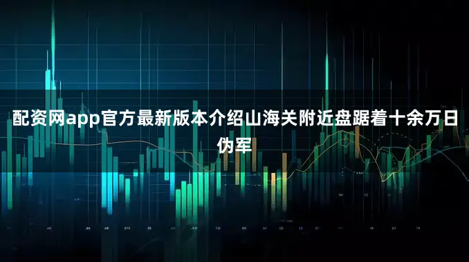 配资网app官方最新版本介绍山海关附近盘踞着十余万日伪军