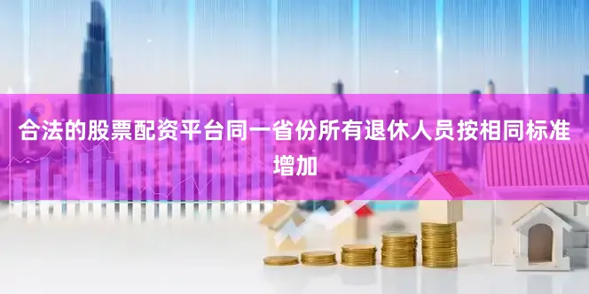 合法的股票配资平台同一省份所有退休人员按相同标准增加