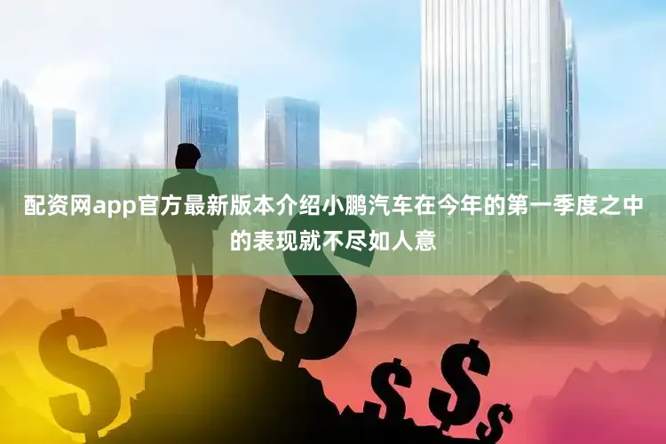 配资网app官方最新版本介绍小鹏汽车在今年的第一季度之中的表现就不尽如人意