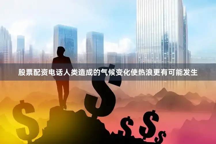 股票配资电话人类造成的气候变化使热浪更有可能发生