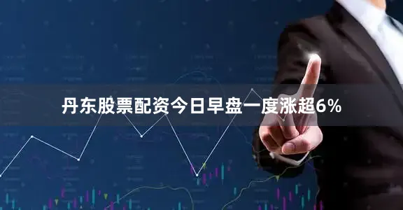 丹东股票配资今日早盘一度涨超6%