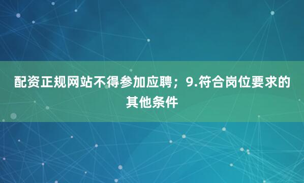 配资正规网站不得参加应聘；9.符合岗位要求的其他条件