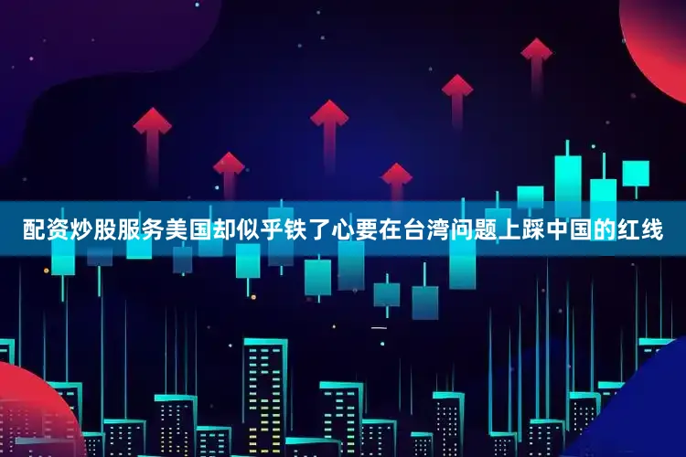配资炒股服务美国却似乎铁了心要在台湾问题上踩中国的红线