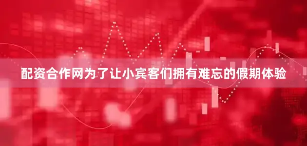 配资合作网为了让小宾客们拥有难忘的假期体验