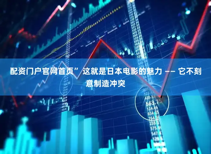 配资门户官网首页” 这就是日本电影的魅力 —— 它不刻意制造冲突