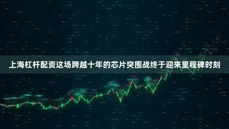 上海杠杆配资这场跨越十年的芯片突围战终于迎来里程碑时刻