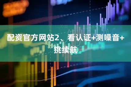 配资官方网站2、看认证+测噪音+挑续航