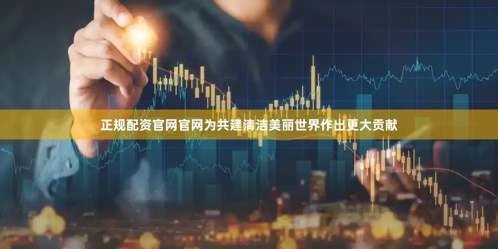 正规配资官网官网为共建清洁美丽世界作出更大贡献