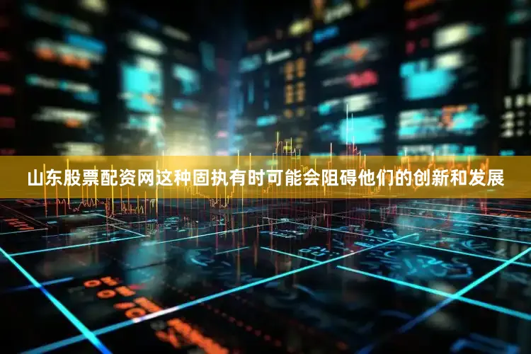 山东股票配资网这种固执有时可能会阻碍他们的创新和发展