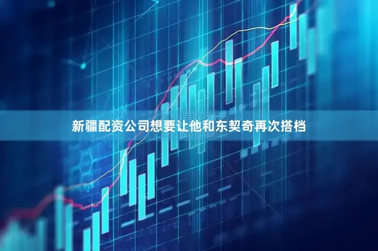 新疆配资公司想要让他和东契奇再次搭档