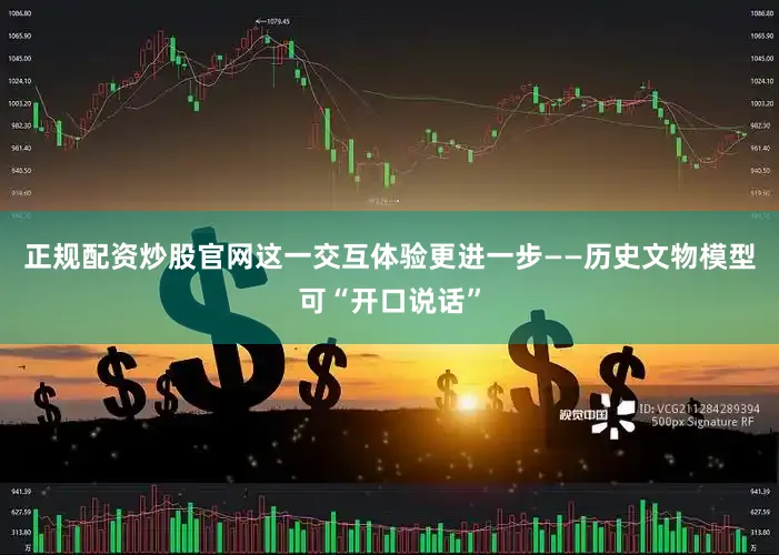 正规配资炒股官网这一交互体验更进一步——历史文物模型可“开口说话”