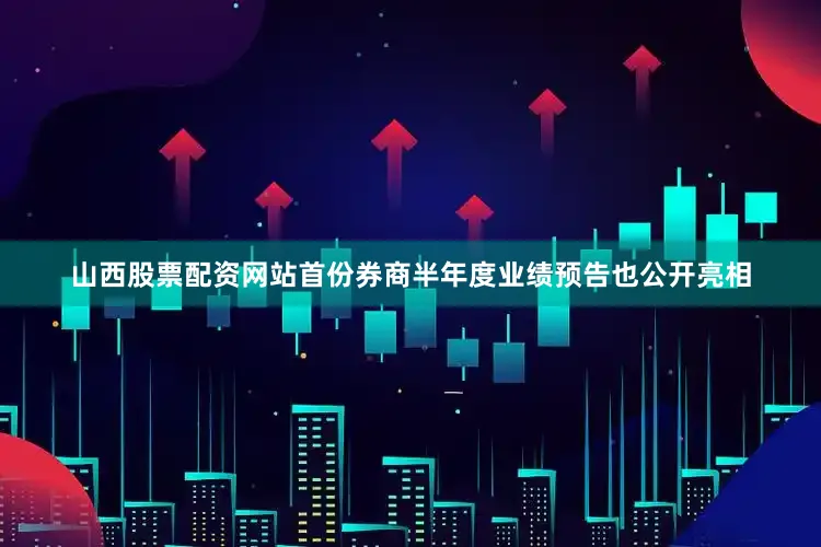 山西股票配资网站首份券商半年度业绩预告也公开亮相