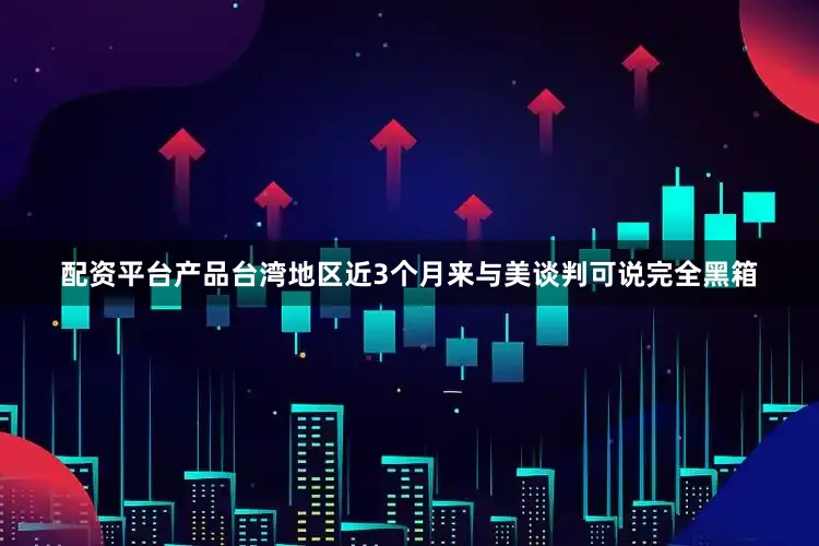 配资平台产品台湾地区近3个月来与美谈判可说完全黑箱