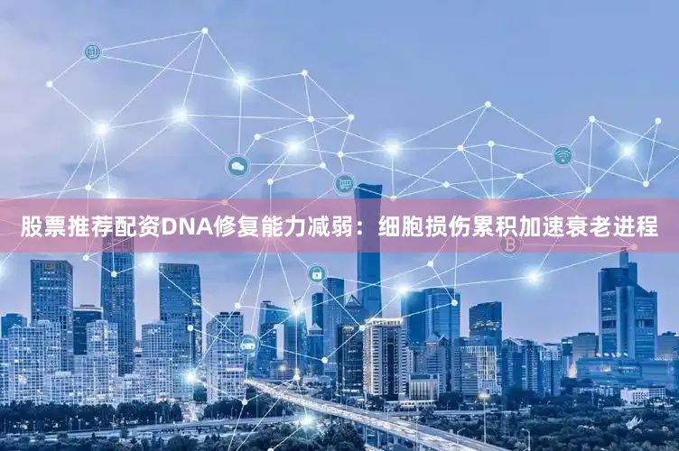 股票推荐配资DNA修复能力减弱：细胞损伤累积加速衰老进程