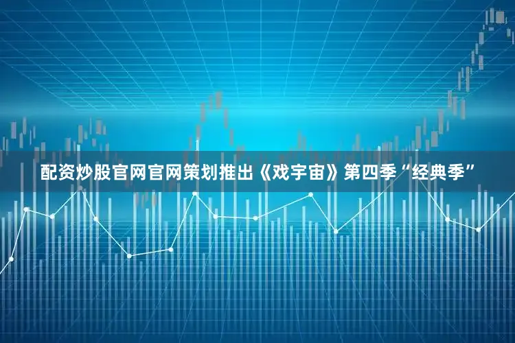 配资炒股官网官网策划推出《戏宇宙》第四季“经典季”