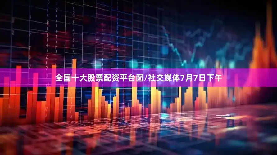 全国十大股票配资平台图/社交媒体7月7日下午