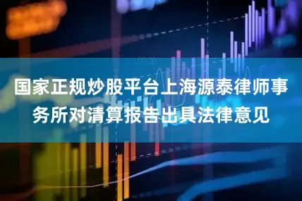 国家正规炒股平台上海源泰律师事务所对清算报告出具法律意见