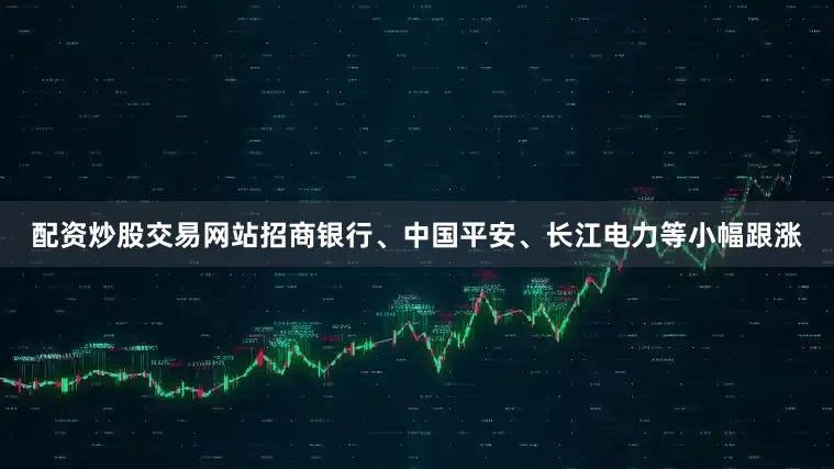 配资炒股交易网站招商银行、中国平安、长江电力等小幅跟涨