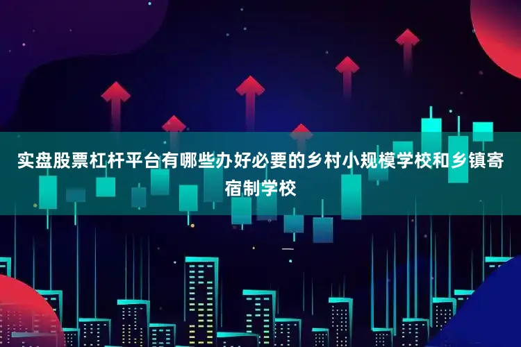 实盘股票杠杆平台有哪些办好必要的乡村小规模学校和乡镇寄宿制学校