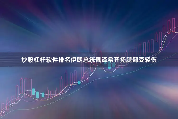 炒股杠杆软件排名伊朗总统佩泽希齐扬腿部受轻伤