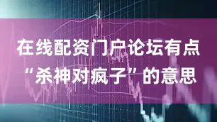 在线配资门户论坛有点“杀神对疯子”的意思