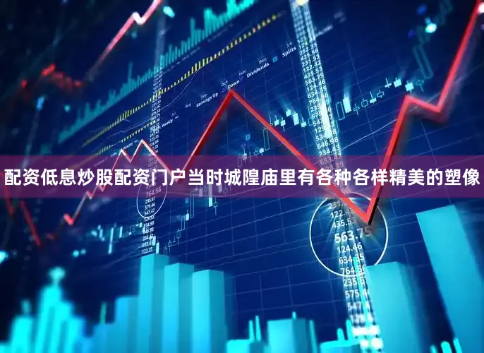 配资低息炒股配资门户当时城隍庙里有各种各样精美的塑像