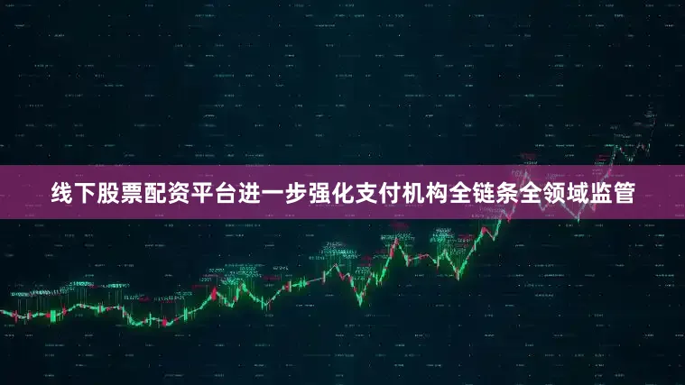 线下股票配资平台进一步强化支付机构全链条全领域监管