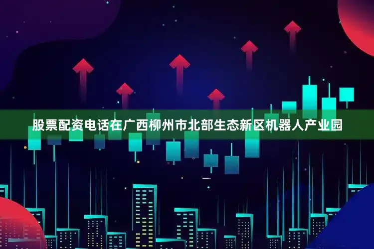 股票配资电话在广西柳州市北部生态新区机器人产业园