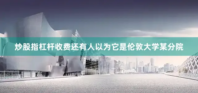 炒股指杠杆收费还有人以为它是伦敦大学某分院