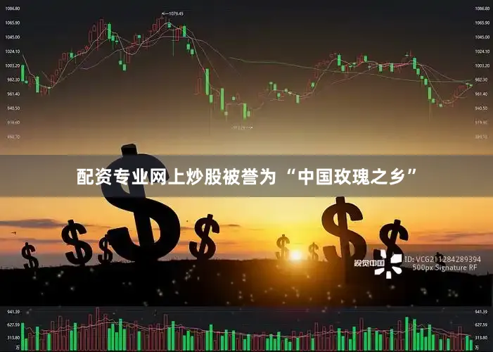 配资专业网上炒股被誉为 “中国玫瑰之乡”