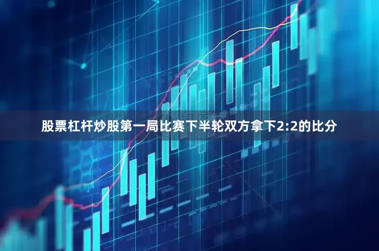 股票杠杆炒股第一局比赛下半轮双方拿下2:2的比分