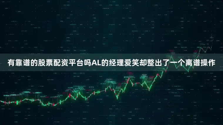 有靠谱的股票配资平台吗AL的经理爱笑却整出了一个离谱操作