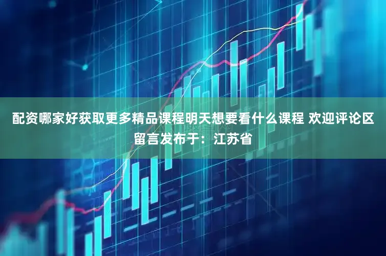 配资哪家好获取更多精品课程明天想要看什么课程 欢迎评论区留言发布于：江苏省