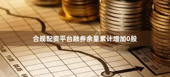 合规配资平台融券余量累计增加0股