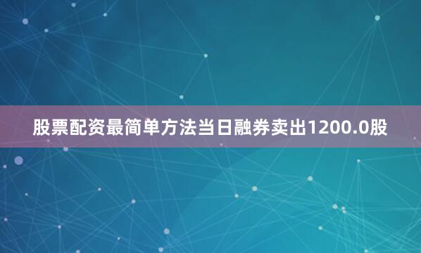 股票配资最简单方法当日融券卖出1200.0股