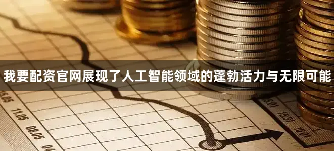 我要配资官网展现了人工智能领域的蓬勃活力与无限可能