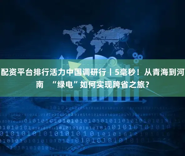 配资平台排行活力中国调研行丨5毫秒！从青海到河南   “绿电”如何实现跨省之旅？