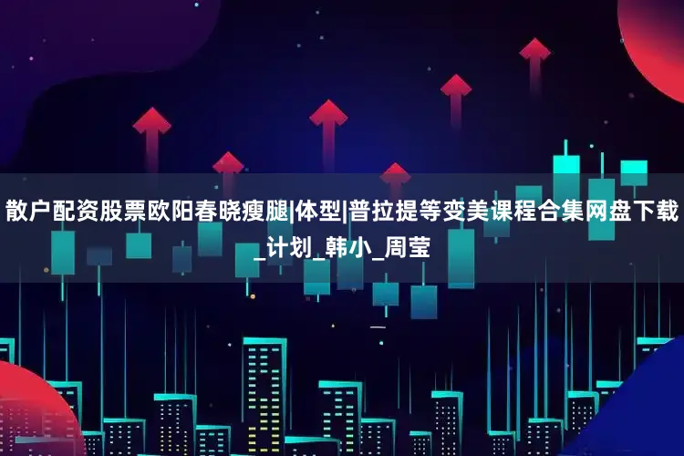 散户配资股票欧阳春晓瘦腿|体型|普拉提等变美课程合集网盘下载_计划_韩小_周莹