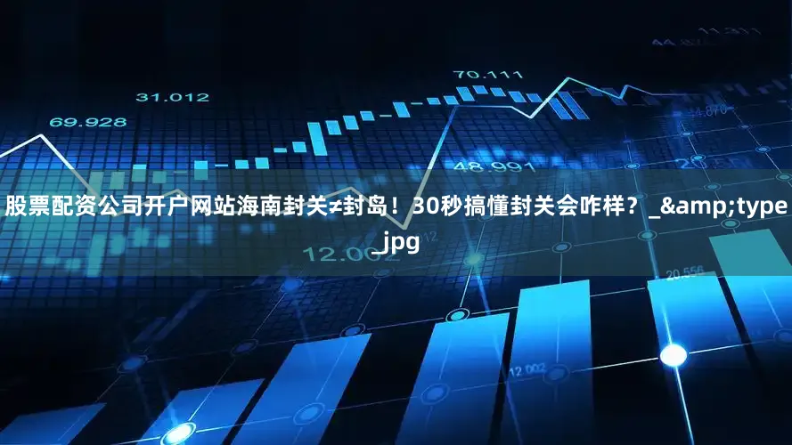 股票配资公司开户网站海南封关≠封岛！30秒搞懂封关会咋样？_&type_jpg