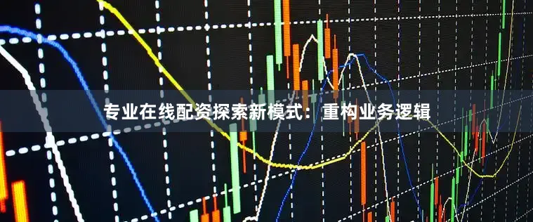 专业在线配资探索新模式：重构业务逻辑