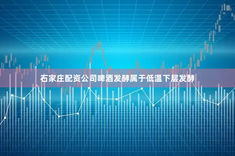 石家庄配资公司啤酒发酵属于低温下层发酵